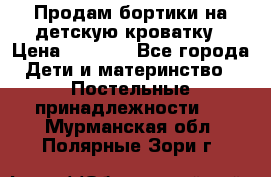 Продам бортики на детскую кроватку › Цена ­ 1 000 - Все города Дети и материнство » Постельные принадлежности   . Мурманская обл.,Полярные Зори г.